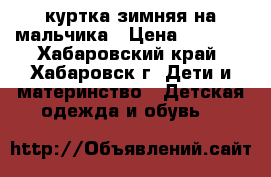 куртка зимняя на мальчика › Цена ­ 1 500 - Хабаровский край, Хабаровск г. Дети и материнство » Детская одежда и обувь   